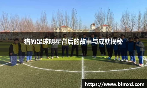 猎豹足球明星背后的故事与成就揭秘