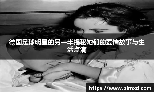 德国足球明星的另一半揭秘她们的爱情故事与生活点滴