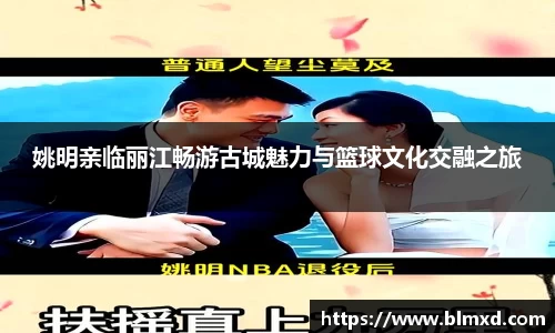 姚明亲临丽江畅游古城魅力与篮球文化交融之旅