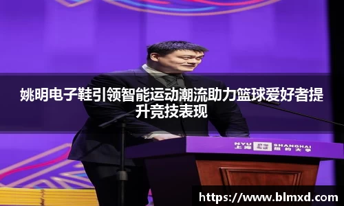 姚明电子鞋引领智能运动潮流助力篮球爱好者提升竞技表现