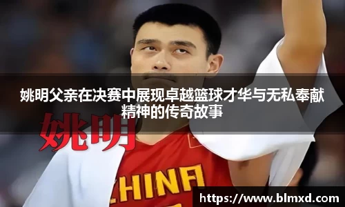 姚明父亲在决赛中展现卓越篮球才华与无私奉献精神的传奇故事