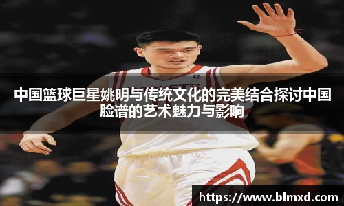 中国篮球巨星姚明与传统文化的完美结合探讨中国脸谱的艺术魅力与影响