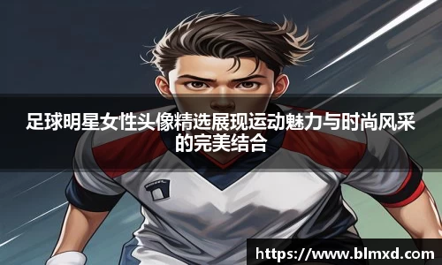 足球明星女性头像精选展现运动魅力与时尚风采的完美结合