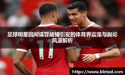 足球明星因间谍罪被捕引发的体育界震荡与舆论风波解析
