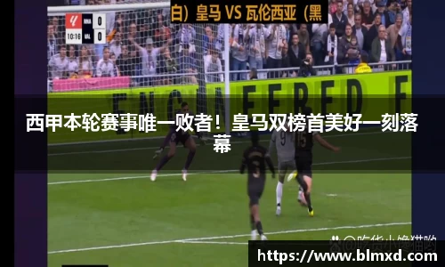 西甲本轮赛事唯一败者！皇马双榜首美好一刻落幕