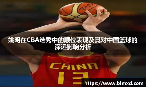 姚明在CBA选秀中的顺位表现及其对中国篮球的深远影响分析