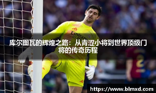 库尔图瓦的辉煌之路：从青涩小将到世界顶级门将的传奇历程