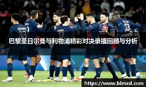巴黎圣日尔曼与利物浦精彩对决录播回顾与分析