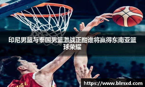 印尼男篮与泰国男篮激战正酣谁将赢得东南亚篮球荣耀