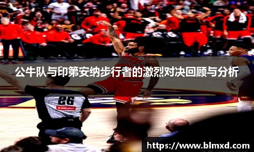 公牛队与印第安纳步行者的激烈对决回顾与分析